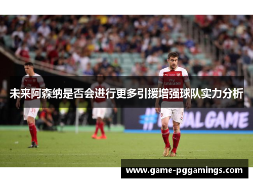 未来阿森纳是否会进行更多引援增强球队实力分析 未来阿森纳是否会进行更多引援增强球队实力分析