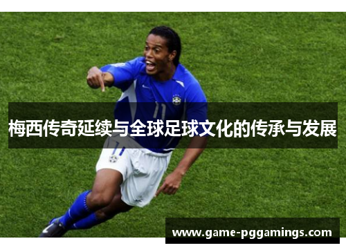 梅西传奇延续与全球足球文化的传承与发展 梅西传奇延续与全球足球文化的传承与发展
