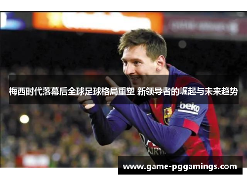 梅西时代落幕后全球足球格局重塑 新领导者的崛起与未来趋势 梅西时代落幕后全球足球格局重塑 新领导者的崛起与未来趋势