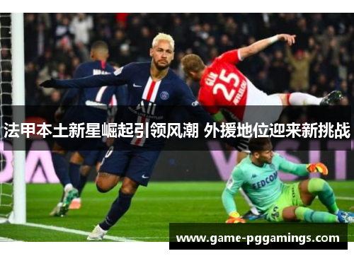 法甲本土新星崛起引领风潮 外援地位迎来新挑战