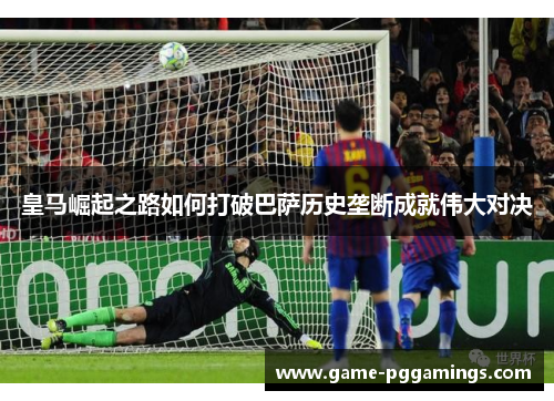皇马崛起之路如何打破巴萨历史垄断成就伟大对决 皇马崛起之路如何打破巴萨历史垄断成就伟大对决
